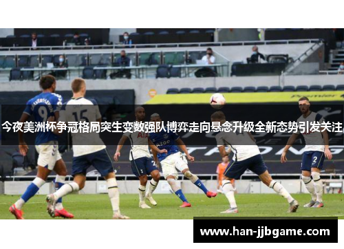今夜美洲杯争冠格局突生变数强队博弈走向悬念升级全新态势引发关注 今夜美洲杯争冠格局突生变数强队博弈走向悬念升级全新态势引发关注