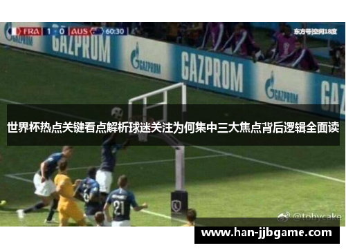 世界杯热点关键看点解析球迷关注为何集中三大焦点背后逻辑全面读 世界杯热点关键看点解析球迷关注为何集中三大焦点背后逻辑全面读