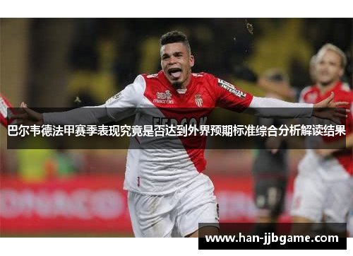 巴尔韦德法甲赛季表现究竟是否达到外界预期标准综合分析解读结果