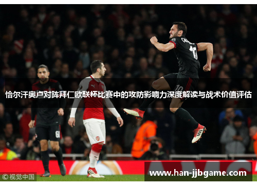 恰尔汗奥卢对阵拜仁欧联杯比赛中的攻防影响力深度解读与战术价值评估