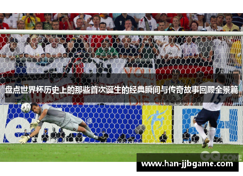 盘点世界杯历史上的那些首次诞生的经典瞬间与传奇故事回顾全景篇