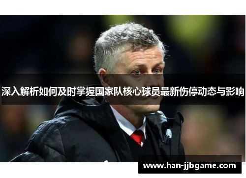 深入解析如何及时掌握国家队核心球员最新伤停动态与影响