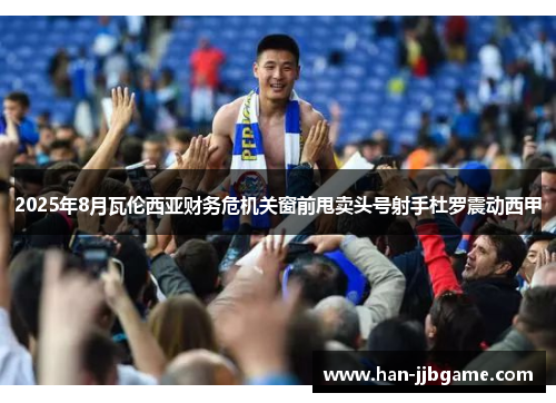 2025年8月瓦伦西亚财务危机关窗前甩卖头号射手杜罗震动西甲