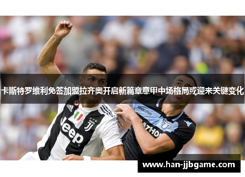 卡斯特罗维利免签加盟拉齐奥开启新篇章意甲中场格局或迎来关键变化