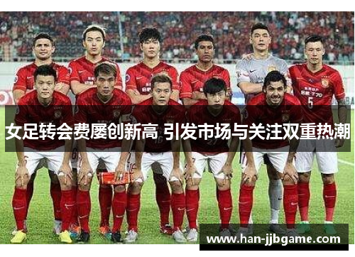 女足转会费屡创新高 引发市场与关注双重热潮 女足转会费屡创新高 引发市场与关注双重热潮