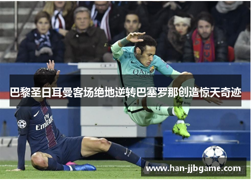 巴黎圣日耳曼客场绝地逆转巴塞罗那创造惊天奇迹