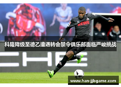 科隆降级至德乙遭遇转会禁令俱乐部面临严峻挑战 科隆降级至德乙遭遇转会禁令俱乐部面临严峻挑战