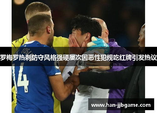 罗梅罗热刺防守风格强硬屡次因恶性犯规吃红牌引发热议