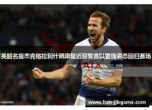 英超名宿杰克格拉利什晒康复近照誓言以更强姿态回归赛场 英超名宿杰克格拉利什晒康复近照誓言以更强姿态回归赛场
