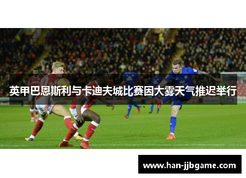 英甲巴恩斯利与卡迪夫城比赛因大雾天气推迟举行 英甲巴恩斯利与卡迪夫城比赛因大雾天气推迟举行