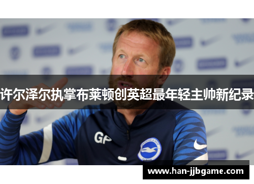 许尔泽尔执掌布莱顿创英超最年轻主帅新纪录 许尔泽尔执掌布莱顿创英超最年轻主帅新纪录