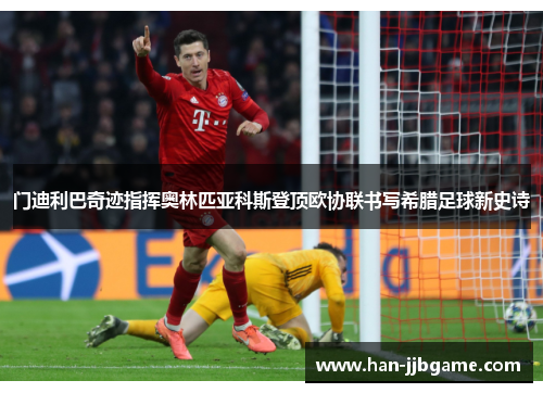 门迪利巴奇迹指挥奥林匹亚科斯登顶欧协联书写希腊足球新史诗