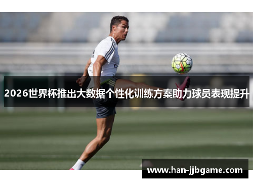 2026世界杯推出大数据个性化训练方案助力球员表现提升