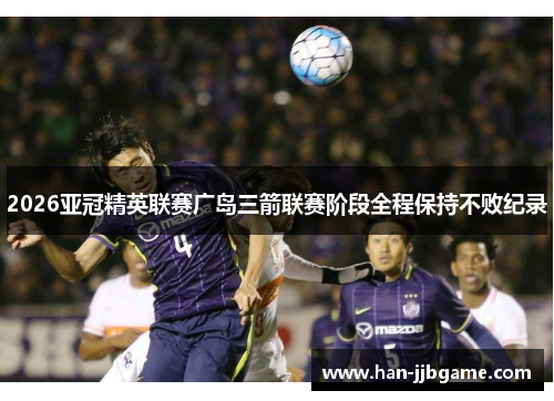 2026亚冠精英联赛广岛三箭联赛阶段全程保持不败纪录 2026亚冠精英联赛广岛三箭联赛阶段全程保持不败纪录