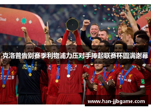 克洛普告别赛季利物浦力压对手捧起联赛杯圆满谢幕
