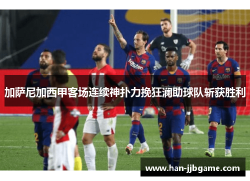 加萨尼加西甲客场连续神扑力挽狂澜助球队斩获胜利
