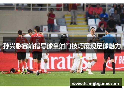 孙兴慜赛前指导球童射门技巧展现足球魅力 孙兴慜赛前指导球童射门技巧展现足球魅力