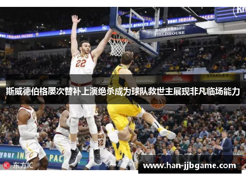 斯威德伯格屡次替补上演绝杀成为球队救世主展现非凡临场能力