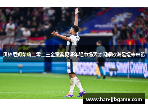 贝林厄姆荣膺二零二三金童奖见证年轻中场天才闪耀欧洲足坛未来希 贝林厄姆荣膺二零二三金童奖见证年轻中场天才闪耀欧洲足坛未来希
