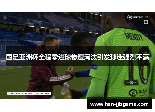 国足亚洲杯全程零进球惨遭淘汰引发球迷强烈不满 国足亚洲杯全程零进球惨遭淘汰引发球迷强烈不满