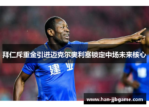 拜仁斥重金引进迈克尔奥利塞锁定中场未来核心 拜仁斥重金引进迈克尔奥利塞锁定中场未来核心