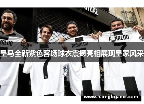 皇马全新紫色客场球衣震撼亮相展现皇家风采 皇马全新紫色客场球衣震撼亮相展现皇家风采