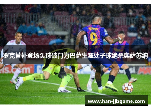罗克替补登场头球破门为巴萨生涯处子球绝杀奥萨苏纳 罗克替补登场头球破门为巴萨生涯处子球绝杀奥萨苏纳