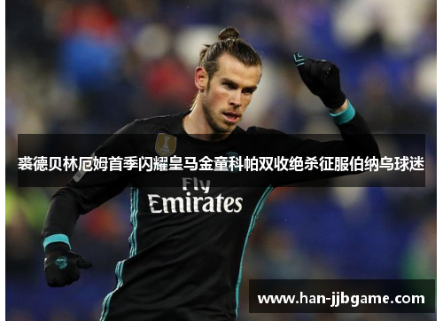 裘德贝林厄姆首季闪耀皇马金童科帕双收绝杀征服伯纳乌球迷 裘德贝林厄姆首季闪耀皇马金童科帕双收绝杀征服伯纳乌球迷