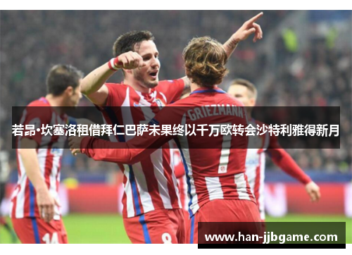 若昂·坎塞洛租借拜仁巴萨未果终以千万欧转会沙特利雅得新月 若昂·坎塞洛租借拜仁巴萨未果终以千万欧转会沙特利雅得新月