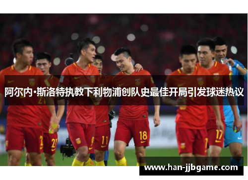 阿尔内·斯洛特执教下利物浦创队史最佳开局引发球迷热议