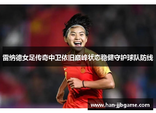 雷纳德女足传奇中卫依旧巅峰状态稳健守护球队防线 雷纳德女足传奇中卫依旧巅峰状态稳健守护球队防线