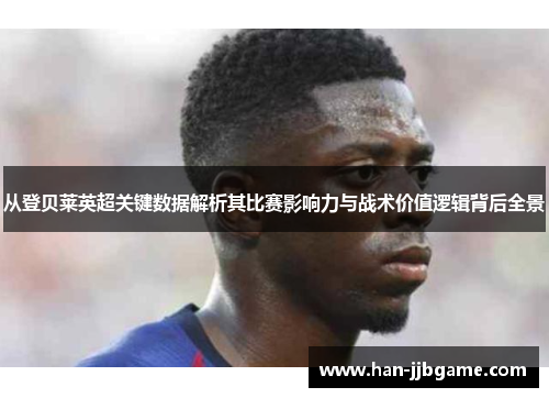 从登贝莱英超关键数据解析其比赛影响力与战术价值逻辑背后全景 从登贝莱英超关键数据解析其比赛影响力与战术价值逻辑背后全景