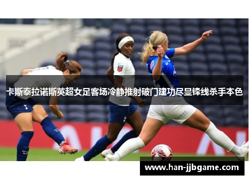 卡斯泰拉诺斯英超女足客场冷静推射破门建功尽显锋线杀手本色