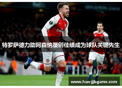 特罗萨德力助阿森纳屡创佳绩成为球队关键先生