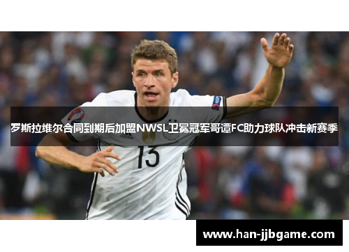罗斯拉维尔合同到期后加盟NWSL卫冕冠军哥谭FC助力球队冲击新赛季 罗斯拉维尔合同到期后加盟NWSL卫冕冠军哥谭FC助力球队冲击新赛季