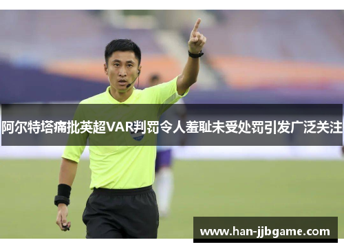 阿尔特塔痛批英超VAR判罚令人羞耻未受处罚引发广泛关注