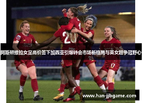 阿斯顿维拉女足高价签下加西亚引爆转会市场新格局与英女超争冠野心 阿斯顿维拉女足高价签下加西亚引爆转会市场新格局与英女超争冠野心