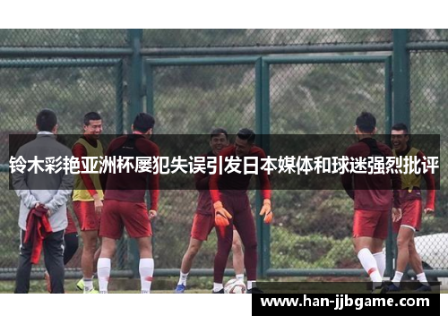 铃木彩艳亚洲杯屡犯失误引发日本媒体和球迷强烈批评 铃木彩艳亚洲杯屡犯失误引发日本媒体和球迷强烈批评