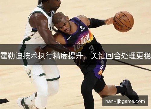 霍勒迪技术执行精度提升,关键回合处理更稳 霍勒迪技术执行精度提升,关键回合处理更稳